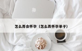 怎么弄会怀孕（怎么弄怀孕单子）