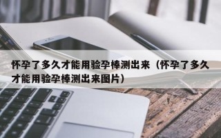 怀孕了多久才能用验孕棒测出来（怀孕了多久才能用验孕棒测出来图片）