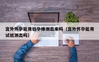 宫外怀孕能用验孕棒测出来吗（宫外怀孕能用试纸测出吗）