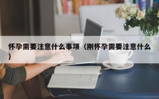 怀孕需要注意什么事项（刚怀孕需要注意什么）