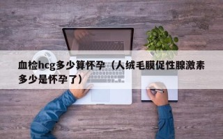 血检hcg多少算怀孕（人绒毛膜促性腺激素多少是怀孕了）