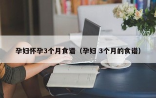 孕妇怀孕3个月食谱（孕妇 3个月的食谱）