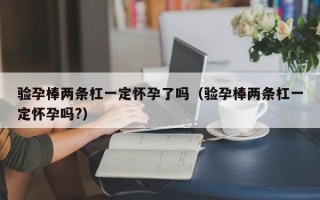 验孕棒两条杠一定怀孕了吗（验孕棒两条杠一定怀孕吗?）