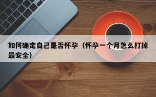 如何确定自己是否怀孕（怀孕一个月怎么打掉最安全）