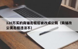 120万买的商铺出租后被改成公厕（商铺改公寓出租违法不）