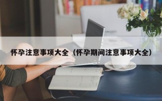 怀孕注意事项大全（怀孕期间注意事项大全）
