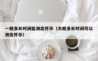 一般多长时间能测出怀孕（大概多长时间可以测出怀孕）