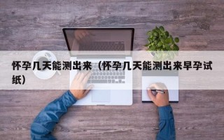 怀孕几天能测出来（怀孕几天能测出来早孕试纸）