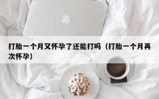 打胎一个月又怀孕了还能打吗（打胎一个月再次怀孕）