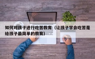 如何对孩子进行吃苦教育（让孩子学会吃苦是给孩子最简单的教育）