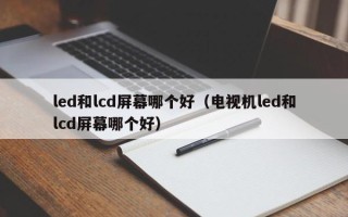 led和lcd屏幕哪个好（电视机led和lcd屏幕哪个好）