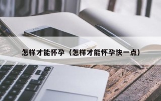 怎样才能怀孕（怎样才能怀孕快一点）