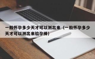 一般怀孕多少天才可以测出来（一般怀孕多少天才可以测出来验孕棒）