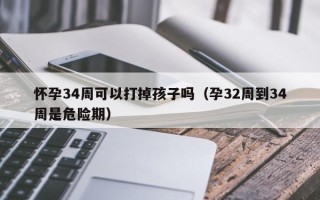 怀孕34周可以打掉孩子吗（孕32周到34周是危险期）