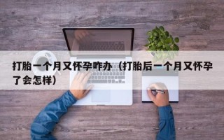 打胎一个月又怀孕咋办（打胎后一个月又怀孕了会怎样）