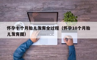 怀孕十个月胎儿发育全过程（怀孕10个月胎儿发育图）