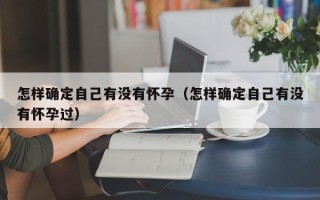 怎样确定自己有没有怀孕（怎样确定自己有没有怀孕过）