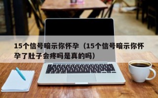 15个信号暗示你怀孕（15个信号暗示你怀孕了肚子会疼吗是真的吗）