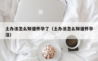 土办法怎么知道怀孕了（土办法怎么知道怀孕没）
