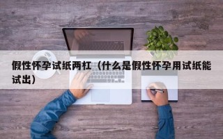 假性怀孕试纸两杠（什么是假性怀孕用试纸能试出）
