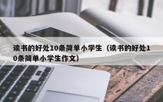 读书的好处10条简单小学生（读书的好处10条简单小学生作文）