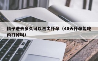 精子进去多久可以测出怀孕（40天怀孕能吃药打掉吗）