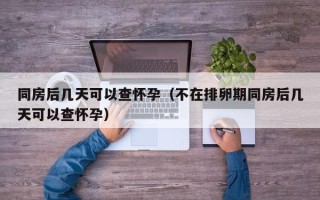 同房后几天可以查怀孕（不在排卵期同房后几天可以查怀孕）