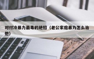 对付冷暴力最毒的绝招（老公家庭暴力怎么治他）