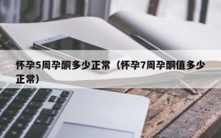 怀孕5周孕酮多少正常（怀孕7周孕酮值多少正常）