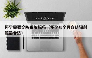 怀孕需要穿防辐射服吗（怀孕几个月穿防辐射服最合适）