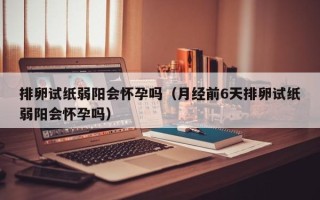 排卵试纸弱阳会怀孕吗（月经前6天排卵试纸弱阳会怀孕吗）