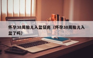 怀孕38周胎儿入盆征兆（怀孕38周胎儿入盆了吗）