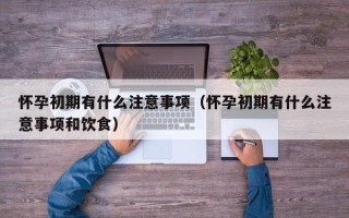 怀孕初期有什么注意事项（怀孕初期有什么注意事项和饮食）