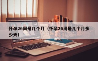 怀孕26周是几个月（怀孕26周是几个月多少天）