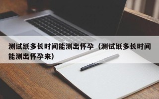 测试纸多长时间能测出怀孕（测试纸多长时间能测出怀孕来）