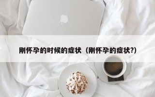 刚怀孕的时候的症状（刚怀孕的症状?）