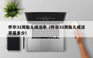 怀孕32周胎儿成活率（怀孕32周胎儿成活率是多少）