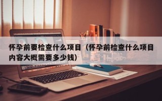 怀孕前要检查什么项目（怀孕前检查什么项目内容大概需要多少钱）