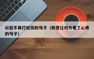 以后不再打扰你的句子（故意让对方看了心疼的句子）