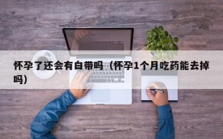 怀孕了还会有白带吗（怀孕1个月吃药能去掉吗）