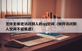 怎样无痕迹访问别人的qq空间（如何访问别人空间不留痕迹）