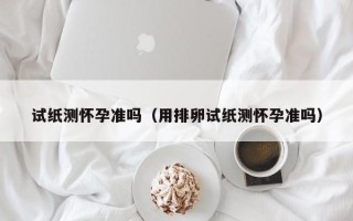 试纸测怀孕准吗（用排卵试纸测怀孕准吗）