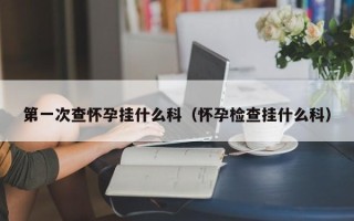 第一次查怀孕挂什么科（怀孕检查挂什么科）