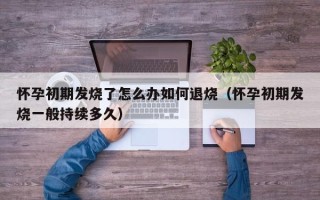 怀孕初期发烧了怎么办如何退烧（怀孕初期发烧一般持续多久）