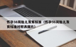 怀孕38周胎儿发育标准（怀孕38周胎儿发育标准对照表图片）