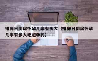 排卵日同房怀孕几率有多大（排卵日同房怀孕几率有多大吃避孕药）