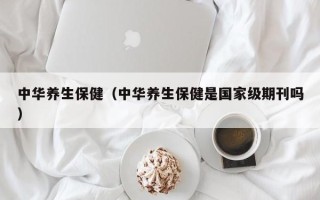 中华养生保健（中华养生保健是国家级期刊吗）