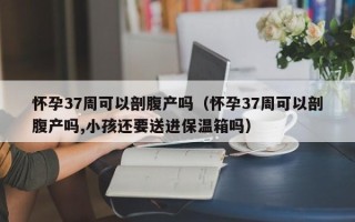 怀孕37周可以剖腹产吗（怀孕37周可以剖腹产吗,小孩还要送进保温箱吗）