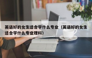 英语好的女生适合学什么专业（英语好的女生适合学什么专业理科）