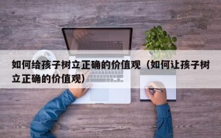 如何给孩子树立正确的价值观（如何让孩子树立正确的价值观）